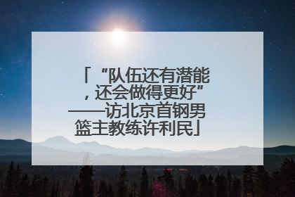 “队伍还有潜能，还会做得更好”——访北京首钢男篮主教练许利民