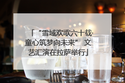“雪域欢歌六十载·童心筑梦向未来” 文艺汇演在拉萨举行