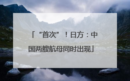 “首次”！日方：中国两艘航母同时出现