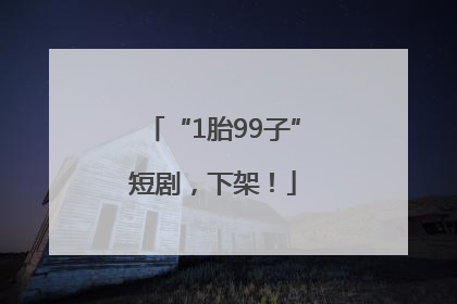 “1胎99子”短剧，下架！