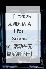 “2025太湖对话·AI for Science”活动在无锡滨湖举行
