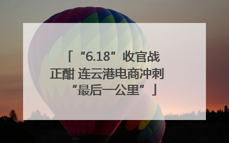 “6.18”收官战正酣 连云港电商冲刺“最后一公里”