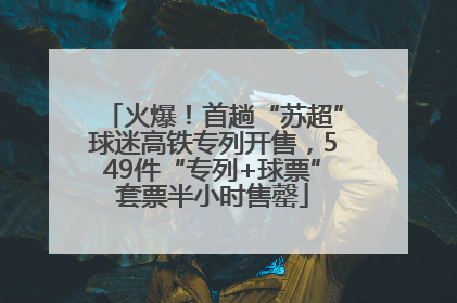 火爆！首趟“苏超”球迷高铁专列开售，549件“专列+球票”套票半小时售罄