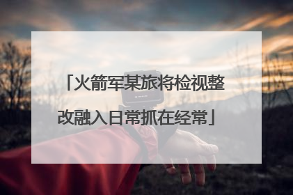 火箭军某旅将检视整改融入日常抓在经常