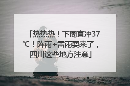 热热热！下周直冲37℃！阵雨+雷雨要来了，四川这些地方注意