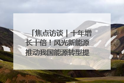 焦点访谈｜十年增长十倍！风光新能源推动我国能源转型提质焕“新”