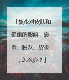 熬夜对皮肤和健康的影响：衰老、脱发、皮炎，怎么办？