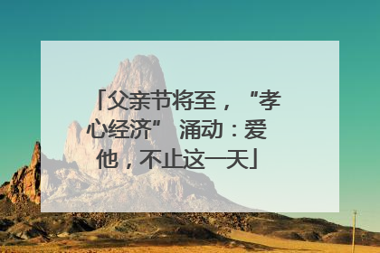 父亲节将至，“孝心经济” 涌动：爱他，不止这一天