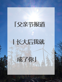 父亲节报道丨长大后我就成了你