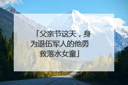 父亲节这天，身为退伍军人的他勇救落水女童