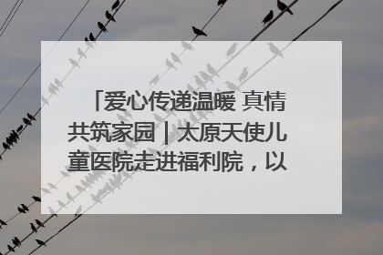 爱心传递温暖 真情共筑家园｜太原天使儿童医院走进福利院，以爱守护童真笑颜！