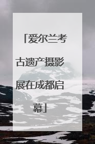 爱尔兰考古遗产摄影展在成都启幕