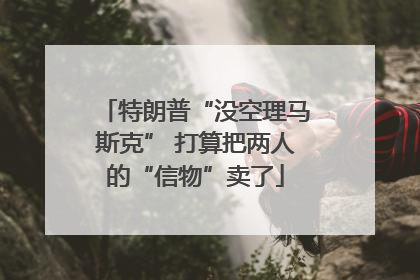 特朗普“没空理马斯克” 打算把两人的“信物”卖了