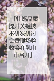 牡蛎品质提升关键技术研发研讨会暨现场验收会在乳山市召开