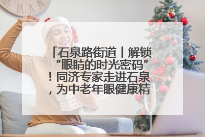 石泉路街道丨解锁“眼睛的时光密码”！同济专家走进石泉，为中老年眼健康精准“护航”