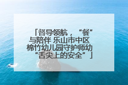 督导领航，“餐”与陪伴 乐山市中区棉竹幼儿园守护师幼“舌尖上的安全”