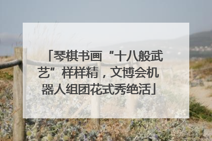 琴棋书画“十八般武艺”样样精，文博会机器人组团花式秀绝活