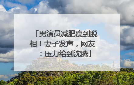 男演员减肥瘦到脱相！妻子发声，网友：压力给到沈腾