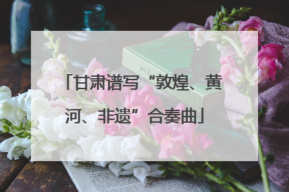 甘肃谱写“敦煌、黄河、非遗”合奏曲