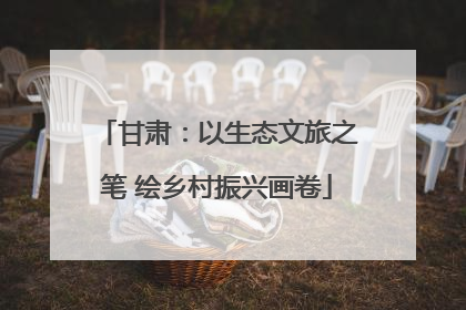甘肃：以生态文旅之笔 绘乡村振兴画卷