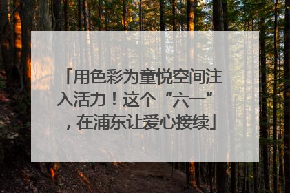用色彩为童悦空间注入活力！这个“六一”，在浦东让爱心接续