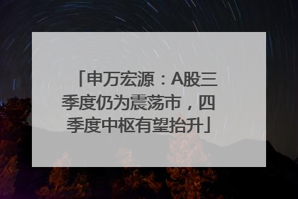 申万宏源：A股三季度仍为震荡市，四季度中枢有望抬升