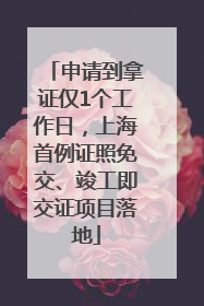 申请到拿证仅1个工作日，上海首例证照免交、竣工即交证项目落地
