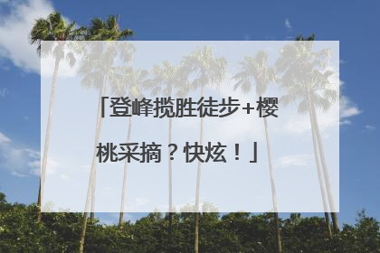 登峰揽胜徒步+樱桃采摘？快炫！