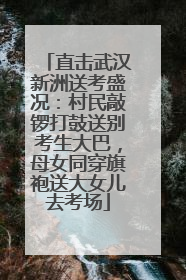 直击武汉新洲送考盛况：村民敲锣打鼓送别考生大巴，母女同穿旗袍送大女儿去考场