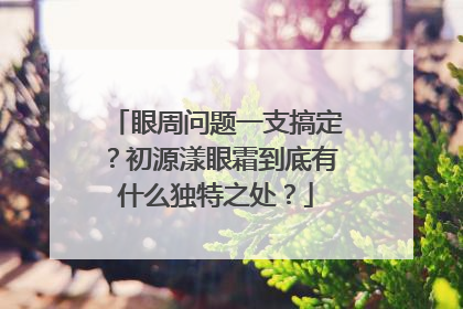 眼周问题一支搞定？初源漾眼霜到底有什么独特之处？