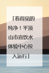 看得见的纯净！平顶山市直饮水体验中心投入运行