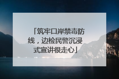 筑牢口岸禁毒防线，边检民警沉浸式宣讲很走心