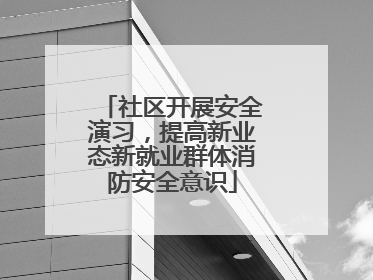 社区开展安全演习，提高新业态新就业群体消防安全意识