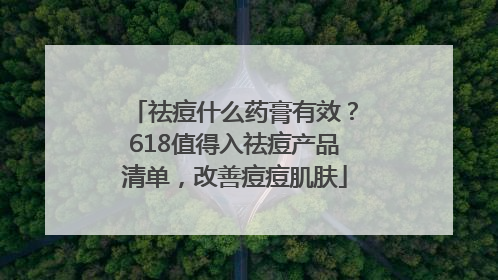 祛痘什么药膏有效？618值得入祛痘产品清单，改善痘痘肌肤