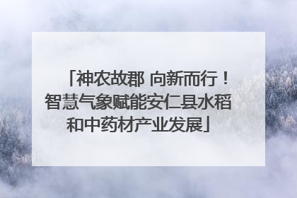 神农故郡 向新而行！智慧气象赋能安仁县水稻和中药材产业发展