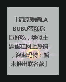 福原爱晒LABUBU蛋糕称巨好吃，类似主题蛋糕网上热销，泡泡玛特：暂未推出联名款