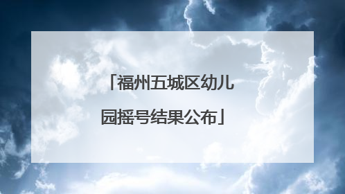 福州五城区幼儿园摇号结果公布