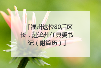 福州这位80后区长，赴漳州任县委书记（附简历）