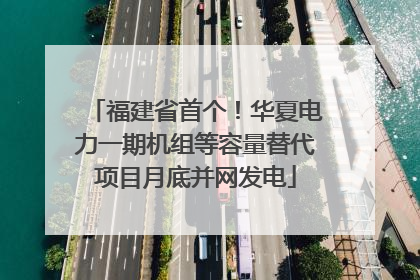 福建省首个!华夏电力一期机组等容量替代项目月底并网发电
