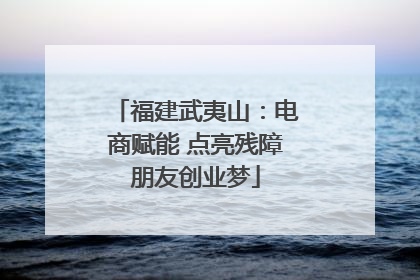福建武夷山：电商赋能 点亮残障朋友创业梦