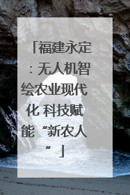福建永定：无人机智绘农业现代化 科技赋能“新农人”