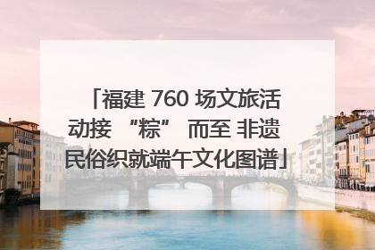 福建 760 场文旅活动接 “粽” 而至 非遗民俗织就端午文化图谱