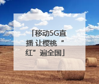 移动5G直播 让樱桃“红”遍全国