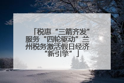 税惠“三箭齐发”服务“四轮驱动”兰州税务激活假日经济“新引擎”
