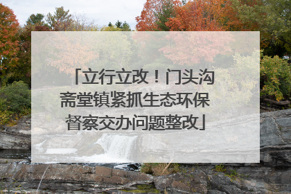 立行立改！门头沟斋堂镇紧抓生态环保督察交办问题整改