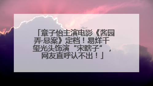 章子怡主演电影《酱园弄·悬案》定档！易烊千玺光头饰演“宋瞎子”，网友直呼认不出！