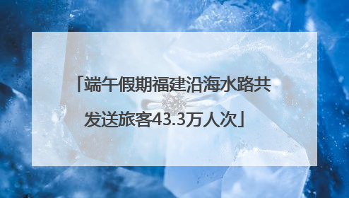 端午假期福建沿海水路共发送旅客43.3万人次