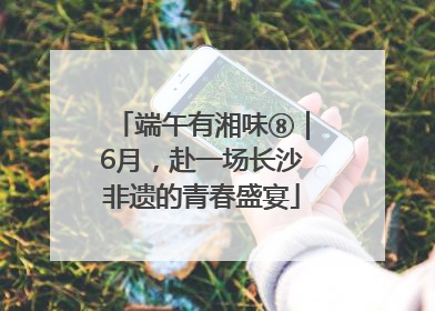 端午有湘味⑧｜6月，赴一场长沙非遗的青春盛宴