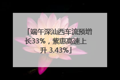 端午深汕西车流预增长33%，紫惠高速上升 3.43%