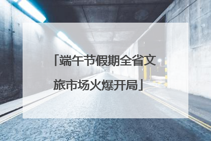 端午节假期全省文旅市场火爆开局